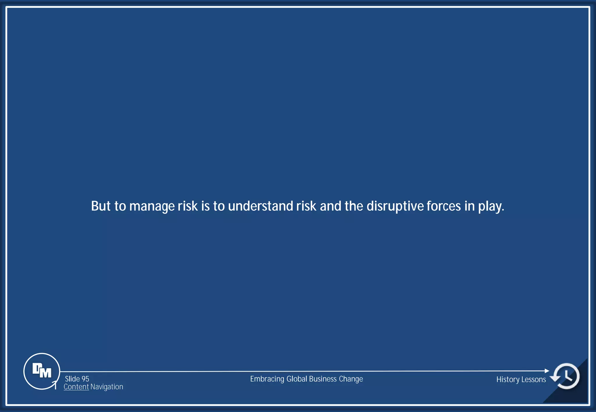 Slide 95
But to manage risk is to understand risk and the disruptive forces in play.
Embracing Global Business Change History Lessons
1 Content Navigation
 