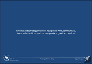 Slide 100
Advances in technology influences how people work, communicate,
share, make decisions, and purchase products, goods and services.
Adapting to Business Change Digital Disruption
1 Content Navigation
 