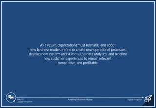 Slide 107
As a result, organizations must formalize and adopt
new business models, refine or create new operational processes,
develop new systems and skillsets, use data analytics, and redefine
new customer experiences to remain relevant,
competitive, and profitable.
Adapting to Business Change Digital Disruption
1 Content Navigation
 