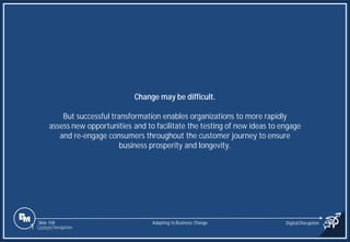 Slide 108
Change may be difficult.
But successful transformation enables organizations to more rapidly
assess new opportunities and to facilitate the testing of new ideas to engage
and re-engage consumers throughout the customer journey to ensure
business prosperity and longevity.
Adapting to Business Change Digital Disruption
1 Content Navigation
 