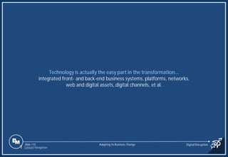 Slide 110
Technology is actually the easy part in the transformation...
integrated front- and back-end business systems, platforms, networks,
web and digital assets, digital channels, et al.
Adapting to Business Change Digital Disruption
1 Content Navigation
 
