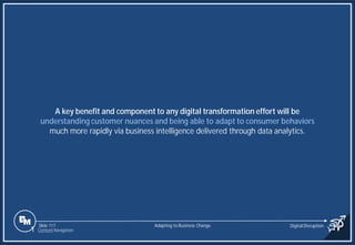 Slide 117
A key benefit and component to any digital transformation effort will be
understanding customer nuances and being able to adapt to consumer behaviors
much more rapidly via business intelligence delivered through data analytics.
Adapting to Business Change Digital Disruption
1 Content Navigation
 