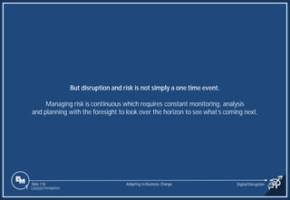 Slide 118
But disruption and risk is not simply a one time event.
Managing risk is continuous which requires constant monitoring, analysis
and planning with the foresight to look over the horizon to see what’s coming next.
Adapting to Business Change Digital Disruption
1 Content Navigation
 