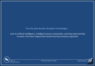 Slide 120
Over the past decade, disruptive technologies...
such as artificial intelligence, intelligent process automation, and deep data learning
to name a few have shaped and transformed how business operated.
Planning for Business Change Digital Disruption
1 Content Navigation
 