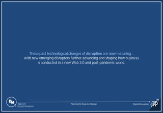 Slide 121
These past technological changes of disruption are now maturing…
with new emerging disruptors further advancing and shaping how business
is conducted in a new Web 3.0 and post-pandemic world.
Planning for Business Change Digital Disruption
1 Content Navigation
 