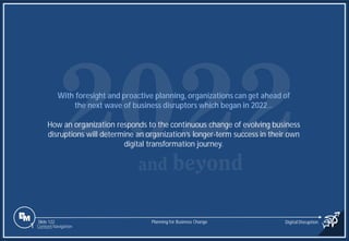 Slide 122
With foresight and proactive planning, organizations can get ahead of
the next wave of business disruptors which began in 2022…
How an organization responds to the continuous change of evolving business
disruptions will determine an organization’s longer-term success in their own
digital transformation journey.
Planning for Business Change Digital Disruption
1 Content Navigation
 