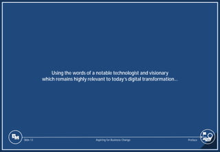 Slide 13
Using the words of a notable technologist and visionary
which remains highly relevant to today’s digital transformation…
Preface
Aspiring for Business Change
 