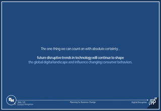 Slide 130
The one thing we can counton with absolutecertainty…
futuredisruptivetrendsin technologywill continueto shape
the globaldigitallandscapeandinfluencechangingconsumerbehaviors.
Planning for Business Change Digital Disruption
1 Content Navigation
 