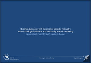 Slide 131
Therefore,businesses with the greatest foresight will evolve
with technological advances and continually adapt for retaining
customer relevancy through business change.
Planning for Business Change Digital Disruption
1 Content Navigation
 