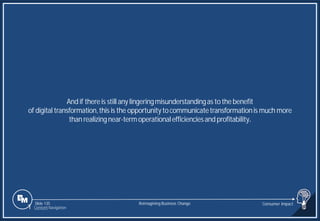 Slide 135
And if thereis still any lingeringmisunderstandingas tothe benefit
of digital transformation,this is the opportunitytocommunicatetransformationis much more
than realizingnear-termoperationalefficienciesand profitability.
Reimagining Business Change Consumer Impact
1 Content Navigation
 
