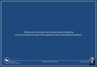 Slide 140
This becomesevenmuch more relevantwhen considering
we are now living in the ageof the experienceand the subscriptioneconomies.
Reimagining Business Change Consumer Impact
1 Content Navigation
 