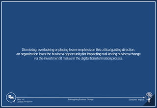 Slide 141
Dismissing,overlookingor placing lesseremphasison this criticalguiding direction,
an organization losesthe businessopportunityfor impactingreal lastingbusinesschange
via the investmentit makesin the digital transformationprocess.
Reimagining Business Change Consumer Impact
1 Content Navigation
 