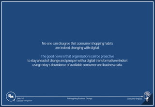 Slide 145
No-one can disagreethatconsumershopping habits
are indeed changingwith digital.
Thegoodnewsis thatorganizationscanbe proactive
to stayahead of changeand prosper with a digital transformativemindset
usingtoday’sabundanceof availableconsumerand businessdata.
Reimagining Business Change Consumer Impact
1 Content Navigation
 