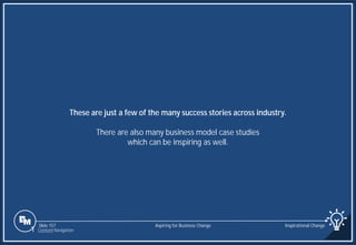 Slide 157
These are just a few of the many success stories across industry.
There are also many business model case studies
which can be inspiring as well.
Aspiring for Business Change Inspirational Change
1 Content Navigation
 