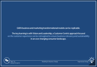 Slide 176
GAFA businessandmarketingtransformationalmodelscanbe replicable.
Thekeylearningis with VisionandLeadership,a CustomerCentricapproachfocused
on the customerexperiencecanbe reimaginedto ensurebusinessrelevancyandsustainability
in an everchangingconsumerlandscape.
Modeling for Business Change Inspirational Change
1 Content Navigation
 