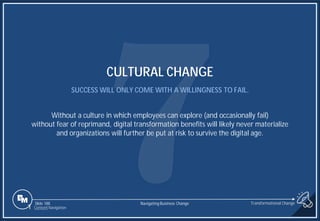 Slide 188
CULTURAL CHANGE
SUCCESS WILL ONLY COME WITH A WILLINGNESS TO FAIL.
Without a culture in which employees can explore (and occasionally fail)
without fear of reprimand, digital transformation benefits will likely never materialize
and organizations will further be put at risk to survive the digital age.
1 Content Navigation
Transformational Change
Navigating Business Change
 