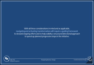 Slide 195
With all theseconsiderations inmind and as applicable,
navigatingandactivating transformationwill requirea guidingframework
to stewardongoingeffortsand to help solidify a structureddirectionalapproach
to speedup planned progressivestepsin the initiative.
Transformational Change
1 Content Navigation
Navigating Business Change
 