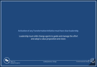 Slide 212
Activationof anyTransformationInitiativemusthaveclearleadership.
Leadershipmustenlist changeagentsto guideand managethe effort
and adopta value propositionand vision.
Transformational Change
1 Content Navigation
Leading Business Change
 
