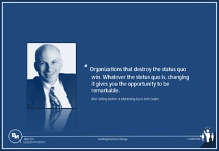 Slide 214
“ Organizations that destroy the status quo
win. Whatever the status quo is, changing
it gives you the opportunity to be
remarkable..
Best Selling Author & Marketing Guru Seth Godin
Leading Business Change Leadership
1 Content Navigation
 