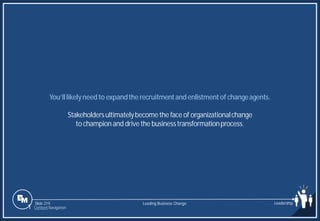Slide 219
You’lllikelyneedto expandthe recruitmentandenlistmentof changeagents.
Stakeholdersultimatelybecomethe face of organizationalchange
to champion and drivethe businesstransformationprocess.
Leading Business Change Leadership
1 Content Navigation
 