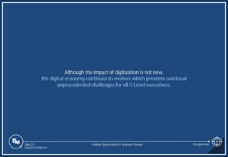 Slide 23
Although the impact of digitization is not new,
the digital economy continues to evolves which presents continual
unprecedented challenges for all C-Level executives.
Finding Opportunity for Business Change Perspectives
1 Content Navigation
 