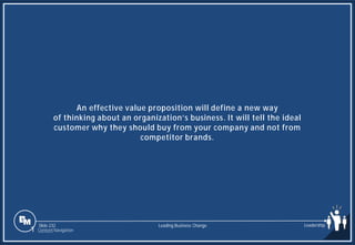 Slide 232
An effective value proposition will define a new way
of thinking about an organization’s business. It will tell the ideal
customer why they should buy from your company and not from
competitor brands.
Leading Business Change Leadership
1 Content Navigation
 