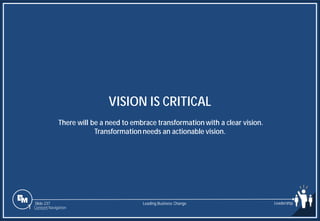 Slide 237
VISION IS CRITICAL
There will be a need to embrace transformation with a clear vision.
Transformation needs an actionable vision.
Leading Business Change Leadership
1 Content Navigation
 