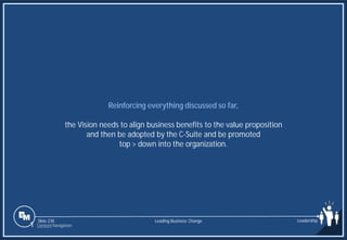 Slide 238
Reinforcing everything discussed so far,
the Vision needs to align business benefits to the value proposition
and then be adopted by the C-Suite and be promoted
top > down into the organization.
Leading Business Change Leadership
1 Content Navigation
 