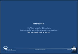 Slide 239
And to be clear…
the Vision must be driven from
top > down for successful organizational adoption.
This is the only path to success.
Leading Business Change Leadership
1 Content Navigation
 