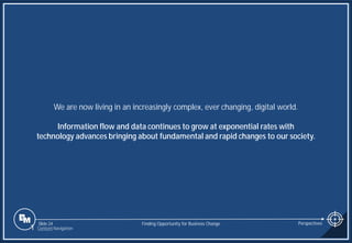 Slide 24
We are now living in an increasingly complex, ever changing, digital world.
Information flow and data continues to grow at exponential rates with
technology advances bringing about fundamental and rapid changes to our society.
Finding Opportunity for Business Change Perspectives
1 Content Navigation
 