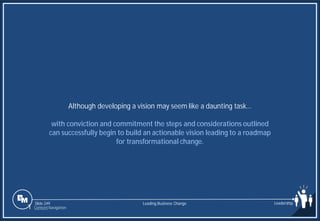 Slide 249
Although developing a vision may seem like a daunting task…
with conviction and commitment the steps and considerations outlined
can successfully begin to build an actionable vision leading to a roadmap
for transformational change.
Leading Business Change Leadership
1 Content Navigation
 