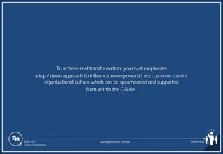 Slide 252
To achieve real transformation, you must emphasize
a top / down approach to influence an empowered and customer-centric
organizational culture which can be spearheaded and supported
from within the C-Suite.
Leading Business Change Leadership
1 Content Navigation
 