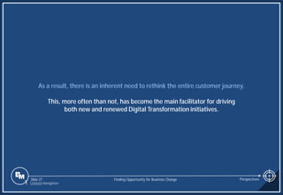 Slide 27
As a result, there is an inherent need to rethink the entire customer journey.
This, more often than not, has become the main facilitator for driving
both new and renewed Digital Transformation initiatives.
Finding Opportunity for Business Change Perspectives
1 Content Navigation
 