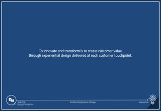 Slide 278
To innovate and transform is to create customer value
through experiential design delivered at each customer touchpoint.
Architecting Business Change Innovation
1 Content Navigation
 