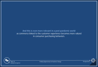 Slide 29
And this is even more relevant in a post-pandemic world
as commerce linked to the customer experience becomes more valued
in consumer purchasing behaviors.
Finding Opportunity for Business Change Perspectives
1 Content Navigation
 