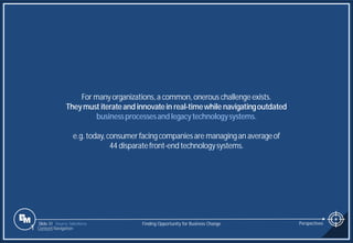 Slide 31
For manyorganizations,a common, onerous challengeexists.
Theymust iterateandinnovatein real-timewhile navigatingoutdated
businessprocessesandlegacytechnologysystems.
e.g.today,consumerfacingcompaniesare managingan averageof
44 disparatefront-end technologysystems.
Source: Salesforce Finding Opportunity for Business Change Perspectives
1 Content Navigation
 