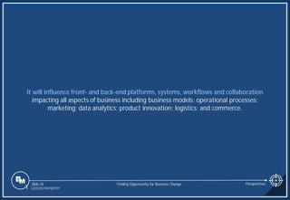 Slide 34
It will influence front- and back-end platforms, systems, workflows and collaboration
impacting all aspects of business including business models; operational processes;
marketing; data analytics; product innovation; logistics; and commerce.
Finding Opportunity for Business Change Perspectives
1 Content Navigation
 
