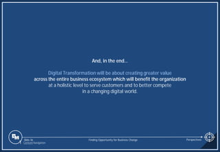 Slide 36
And, in the end…
Digital Transformation will be about creating greater value
across the entire business ecosystem which will benefit the organization
at a holistic level to serve customers and to better compete
in a changing digital world.
Finding Opportunity for Business Change Perspectives
1 Content Navigation
 