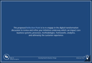 Slide 43
This proposed Reflection Point is to re-engage in the digital transformation
discussion to review and refine your initiatives underway which can impact core
business systems, processes, methodologies, frameworks, analytics,
and ultimately the customer experience.
Assessing Need for Business Change Reflection Point
1 Content Navigation
 
