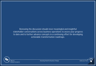 Slide 44
Renewing the discussion should steer meaningful and insightful
stakeholder conversations across business operations to assess your progress
to date and to further advance concepts in a continuing effort for developing
actionable transformation roadmaps.
Assessing Need for Business Change Reflection Point
1 Content Navigation
 