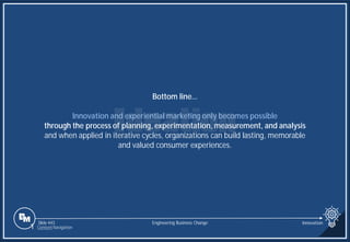 Slide 443
Bottom line…
Innovation and experiential marketing only becomes possible
through the process of planning, experimentation, measurement, and analysis
and when applied in iterative cycles, organizations can build lasting, memorable
and valued consumer experiences.
Engineering Business Change
1 Content Navigation
Innovation
 