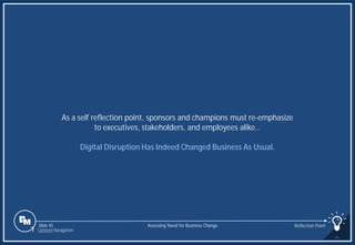 Slide 45
As a self reflection point, sponsors and champions must re-emphasize
to executives, stakeholders, and employees alike…
Digital Disruption Has Indeed Changed Business As Usual.
Assessing Need for Business Change Reflection Point
1 Content Navigation
 