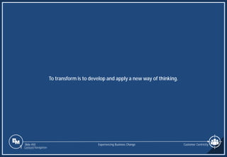 Slide 450
To transform is to develop and apply a new way of thinking.
Customer Centricity
Experiencing Business Change
1 Content Navigation
 