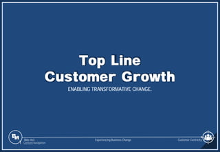 Slide 463
Top Line
Customer Growth
ENABLING TRANSFORMATIVE CHANGE.
Experiencing Business Change
1 Content Navigation
Customer Centricity
 