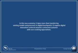 Slide 506
In this new economy, it takes more than transferring
existing models and processes to digital touchpoints. It requires digital
innovation centered around a connected customer
with ever-evolving expectations.
Managing Business Change Strategic Oversight
1 Content Navigation
 