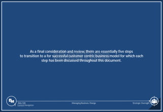 Slide 508
As a final consideration and review, there are essentially five steps
to transition to a for successful customer centric business model for which each
step has been discussed throughout this document.
Managing Business Change Strategic Oversight
1 Content Navigation
 