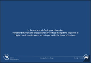 Slide 515
In the end and reinforcing our discussion,
customer behaviors and expectations have indeed changed the trajectory of
digital transformation—and, more importantly, the future of business.
Managing Business Change Strategic Oversight
1 Content Navigation
 