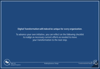 Slide 532
Digital Transformation will indeed be unique for every organization.
To advance your own initiative, you can reflect on the following checklist
to realign as necessary current efforts as needed to move
your transformation to the next step.
1 Content Navigation
Transformational Change
Realizing Business Change
 