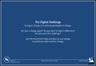 Slide 540
To impact change is to actively participate in change.
Are you a change agent? Do you want to make a difference?
Are you up to the challenge?
Join the movement today and give us your pledge
to positively make business change.
The Digital Challenge
Advocating for Business Change
1 Content Navigation
Digital Challenge
 