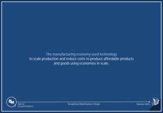 Slide 56
The manufacturing economy used technology
to scale production and reduce costs to produce affordable products
and goods using economies in scale.
Recognizing Global Business Change Business Shifts
1 Content Navigation
 